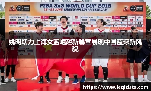 姚明助力上海女篮崛起新篇章展现中国篮球新风貌