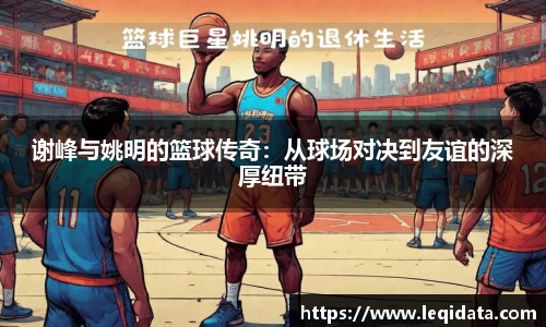 谢峰与姚明的篮球传奇：从球场对决到友谊的深厚纽带