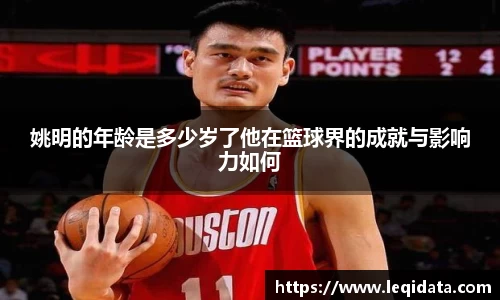 姚明的年龄是多少岁了他在篮球界的成就与影响力如何