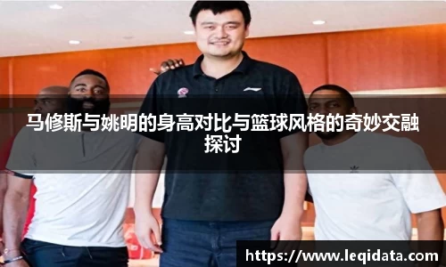 马修斯与姚明的身高对比与篮球风格的奇妙交融探讨