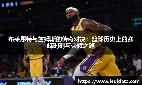 布莱恩特与詹姆斯的传奇对决：篮球历史上的巅峰时刻与荣耀之路