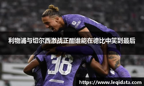利物浦与切尔西激战正酣谁能在德比中笑到最后