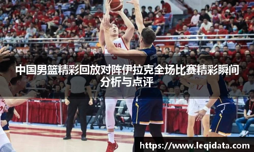 中国男篮精彩回放对阵伊拉克全场比赛精彩瞬间分析与点评