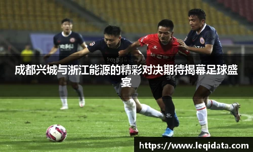 成都兴城与浙江能源的精彩对决期待揭幕足球盛宴